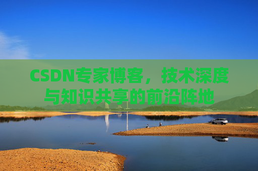 CSDN专家博客，技术深度与知识共享的前沿阵地